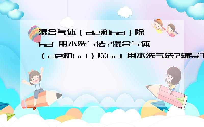 混合气体（cl2和hcl）除hcl 用水洗气法?混合气体（cl2和hcl）除hcl 用水洗气法?辅导书上看到的 原文 净化装置用饱和食盐水或水洗气法除去HCl所以应该不是众所周知的通过饱和食盐水