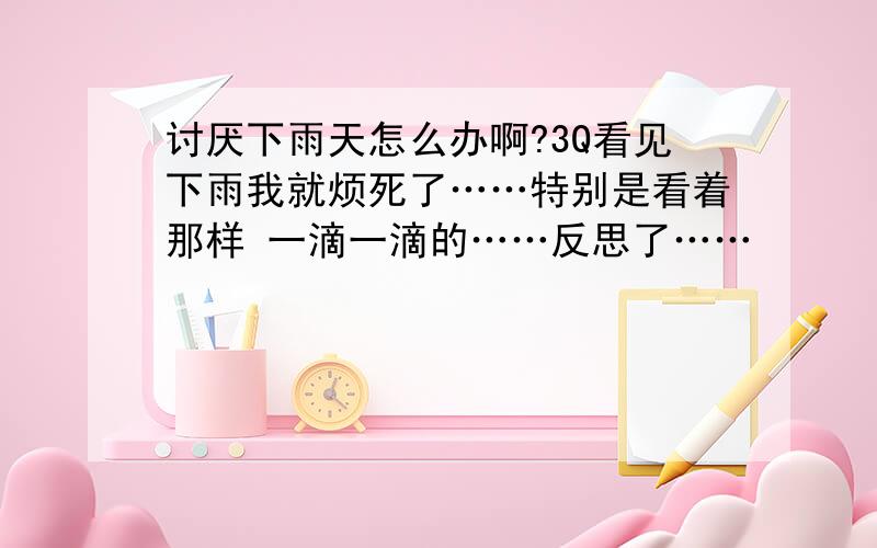 讨厌下雨天怎么办啊?3Q看见下雨我就烦死了……特别是看着那样 一滴一滴的……反思了……