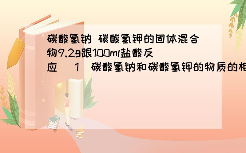 碳酸氢钠 碳酸氢钾的固体混合物9.2g跟100ml盐酸反应 （1）碳酸氢钠和碳酸氢钾的物质的相同欲求标准状况下生成CO2的体积 还需要什么数据?（在讨论2的问题是该数据可用a表示）