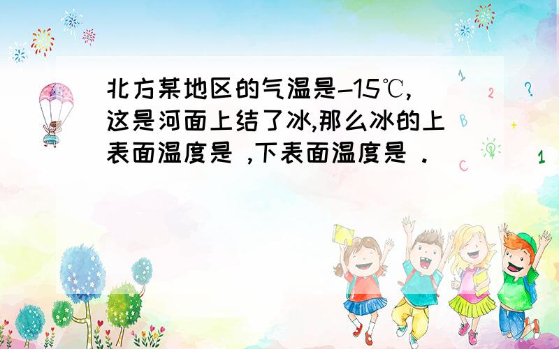 北方某地区的气温是-15℃,这是河面上结了冰,那么冰的上表面温度是 ,下表面温度是 .