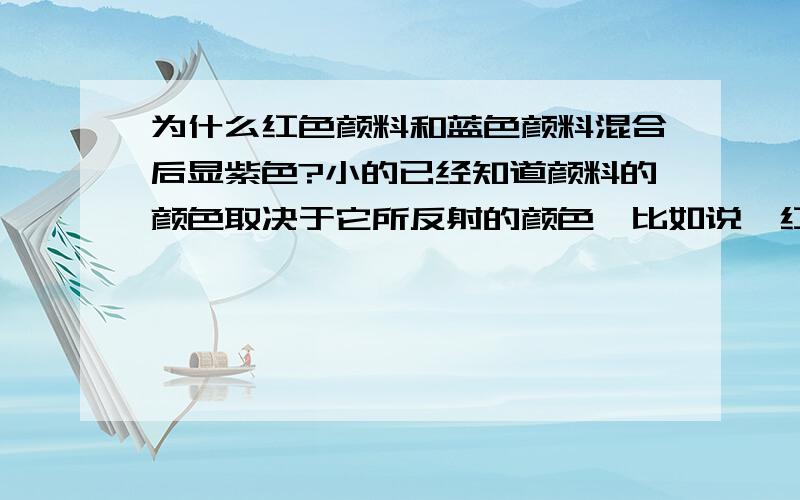 为什么红色颜料和蓝色颜料混合后显紫色?小的已经知道颜料的颜色取决于它所反射的颜色,比如说,红色和黄色混合,红色颜料反射红色,橙色,紫色,而黄色颜料反射黄色,橙色,和紫色,所以两种颜