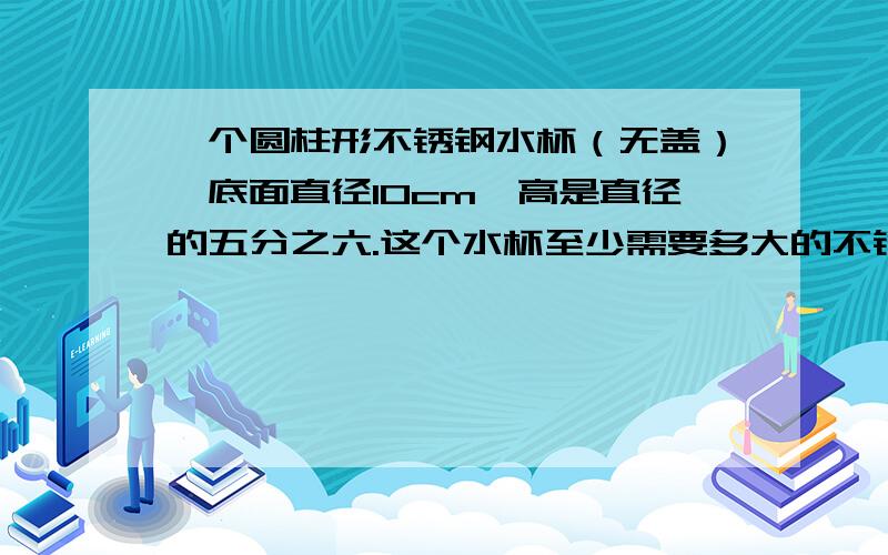 一个圆柱形不锈钢水杯（无盖）,底面直径10cm,高是直径的五分之六.这个水杯至少需要多大的不锈钢薄板?直接给算式.