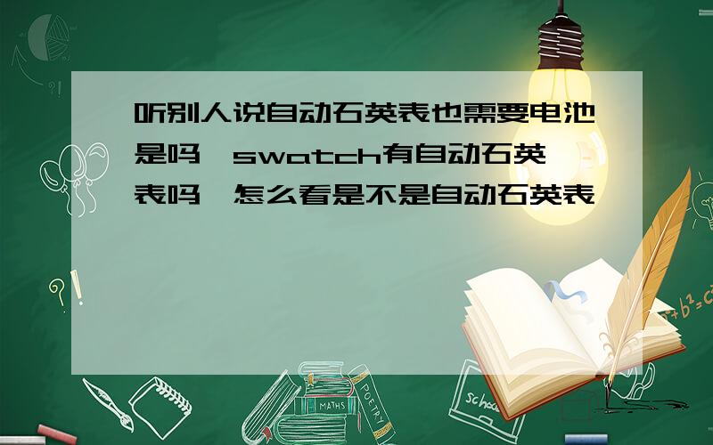 听别人说自动石英表也需要电池是吗,swatch有自动石英表吗,怎么看是不是自动石英表