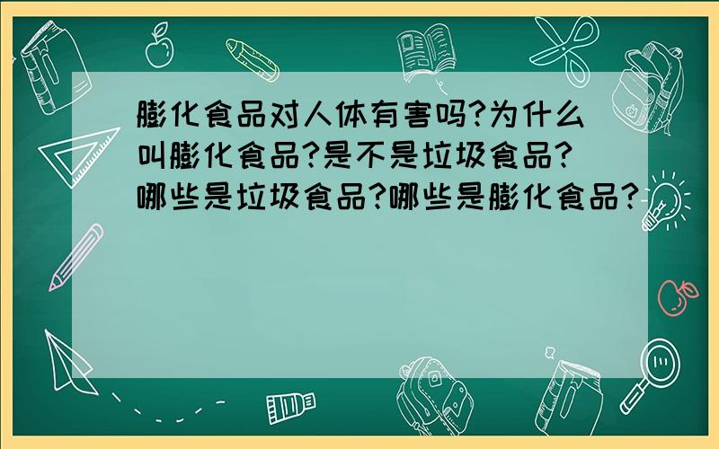 膨化食品对人体有害吗?为什么叫膨化食品?是不是垃圾食品?哪些是垃圾食品?哪些是膨化食品?