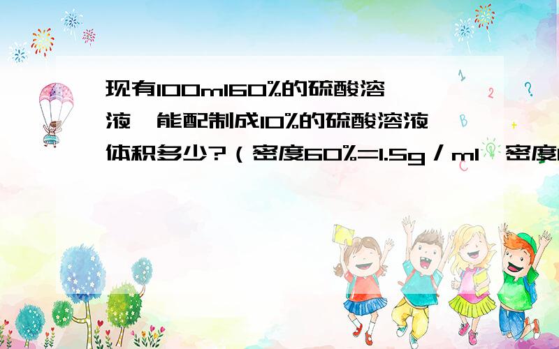 现有100ml60%的硫酸溶液,能配制成10%的硫酸溶液体积多少?（密度60%=1.5g／ml,密度10%=1.07g／ml）要过程