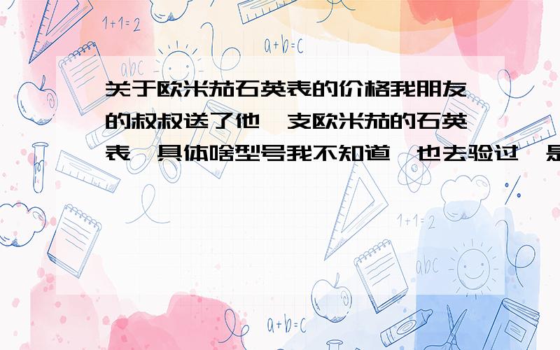 关于欧米茄石英表的价格我朋友的叔叔送了他一支欧米茄的石英表,具体啥型号我不知道,也去验过,是正品,但是他说才3000多,请问真的有这么便宜吗?据我所知,最便宜的都是一万大洋啊,沙特代