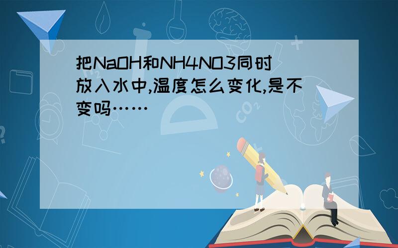 把NaOH和NH4NO3同时放入水中,温度怎么变化,是不变吗……