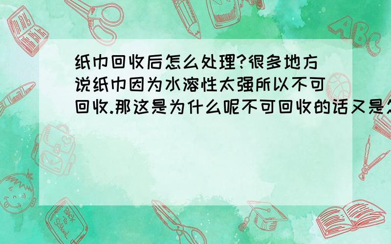 纸巾回收后怎么处理?很多地方说纸巾因为水溶性太强所以不可回收.那这是为什么呢不可回收的话又是怎么处理的呢,焚烧?填埋?