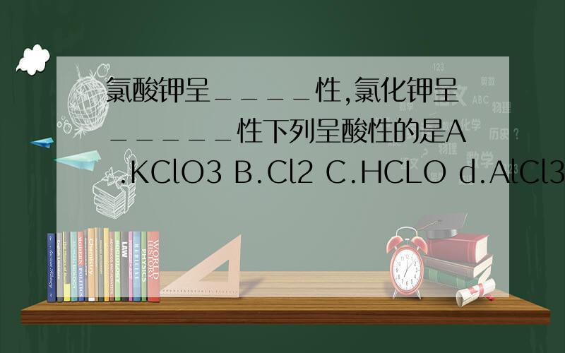 氯酸钾呈____性,氯化钾呈_____性下列呈酸性的是A .KClO3 B.Cl2 C.HCLO d.AlCl3