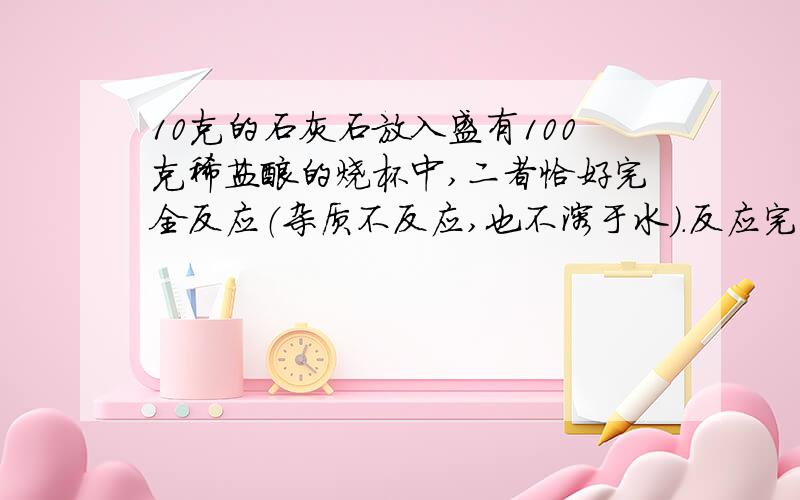 10克的石灰石放入盛有100克稀盐酸的烧杯中,二者恰好完全反应（杂质不反应,也不溶于水）．反应完毕后称量烧杯内的物质的质量为107.8克．求：（1）石灰石中碳酸钙的质量  （2）反应后的溶