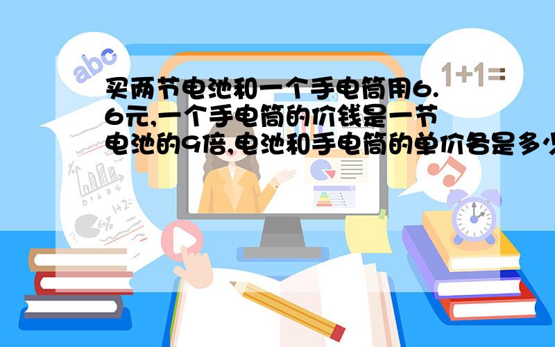 买两节电池和一个手电筒用6.6元,一个手电筒的价钱是一节电池的9倍,电池和手电筒的单价各是多少元?答对加分