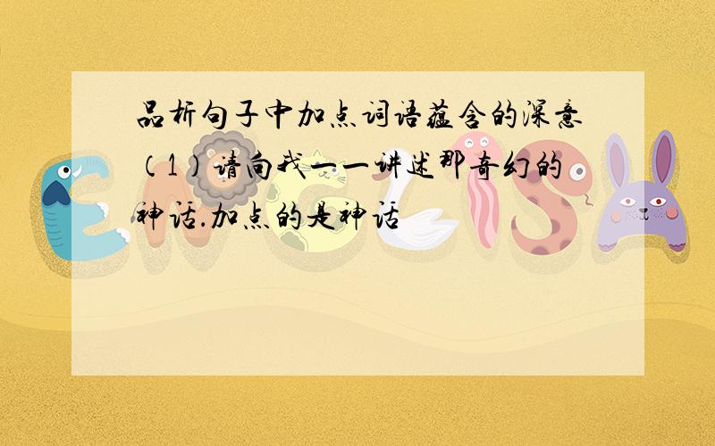 品析句子中加点词语蕴含的深意（1）请向我一一讲述那奇幻的神话．加点的是神话