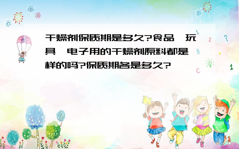 干燥剂保质期是多久?食品,玩具,电子用的干燥剂原料都是一样的吗?保质期各是多久?