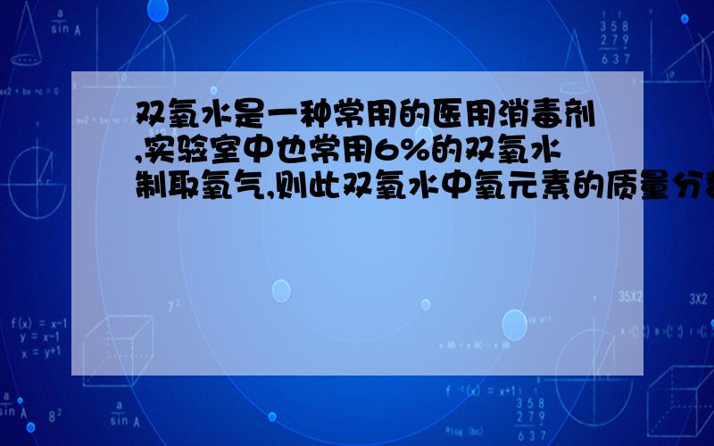 双氧水是一种常用的医用消毒剂,实验室中也常用6%的双氧水制取氧气,则此双氧水中氧元素的质量分数是?