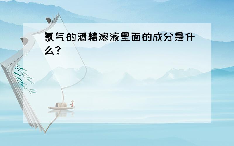 氯气的酒精溶液里面的成分是什么?