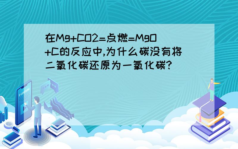 在Mg+CO2=点燃=MgO+C的反应中,为什么碳没有将二氧化碳还原为一氧化碳?