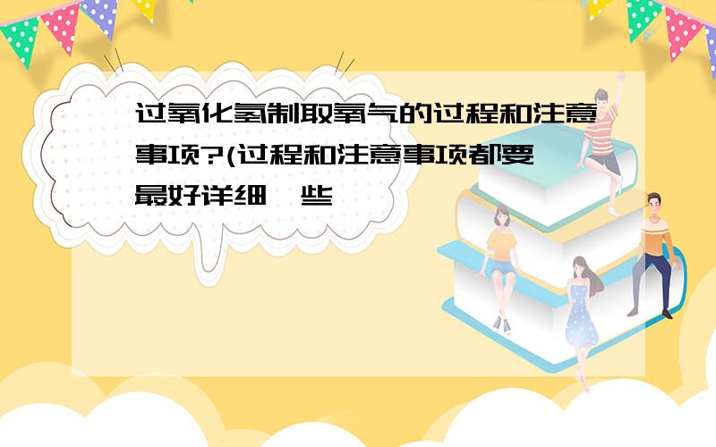 过氧化氢制取氧气的过程和注意事项?(过程和注意事项都要,最好详细一些,