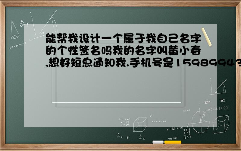 能帮我设计一个属于我自己名字的个性签名吗我的名字叫黄小春,想好短息通知我.手机号是15989943496谢谢