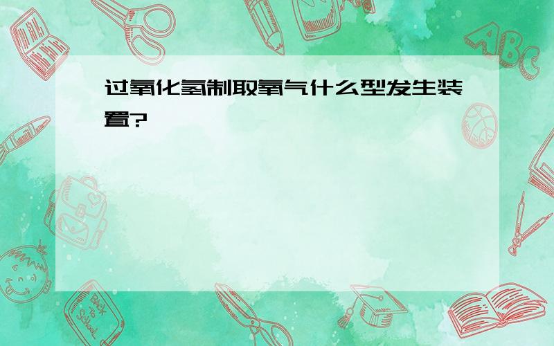 过氧化氢制取氧气什么型发生装置?