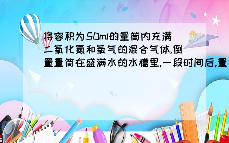 将容积为50ml的量筒内充满二氧化氮和氧气的混合气体,倒置量筒在盛满水的水槽里,一段时间后,量筒里剩余气体体积为5ml.则原混合气体中NO和O2的体积比可能是（ ）或（ ）