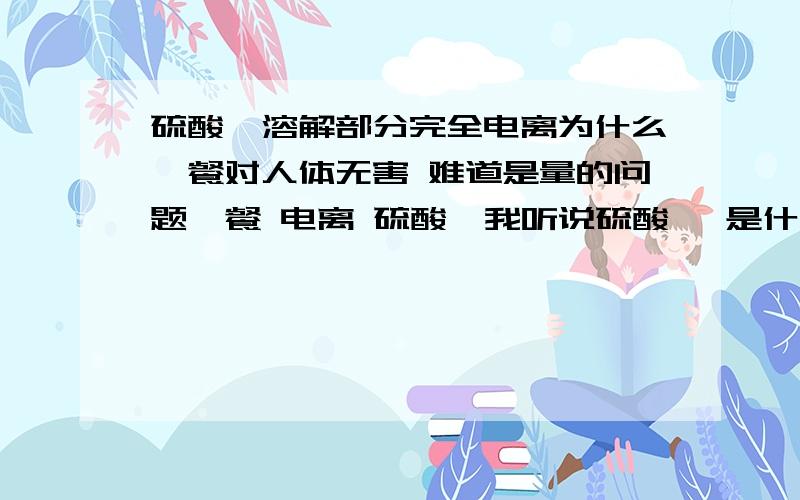 硫酸钡溶解部分完全电离为什么钡餐对人体无害 难道是量的问题钡餐 电离 硫酸钡我听说硫酸钡 是什么强酸易电离 又听说啥 难溶于水 我就晕了 我知道他无害 他俩有啥联系么?