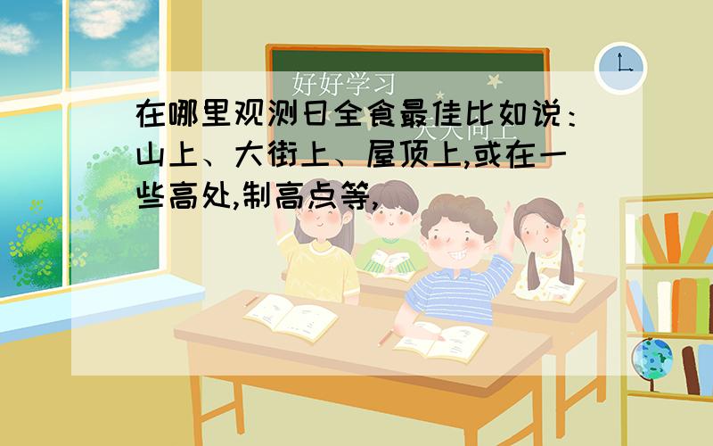 在哪里观测日全食最佳比如说：山上、大街上、屋顶上,或在一些高处,制高点等,