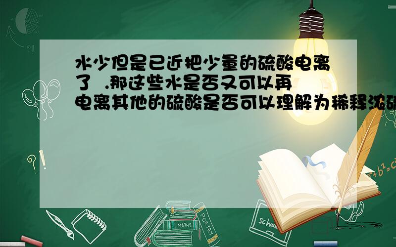 水少但是已近把少量的硫酸电离了  .那这些水是否又可以再电离其他的硫酸是否可以理解为稀释浓硫酸《没有变为稀盐酸》变为一部分h2so4  和h和so4  以及一些h2so4.h2o?