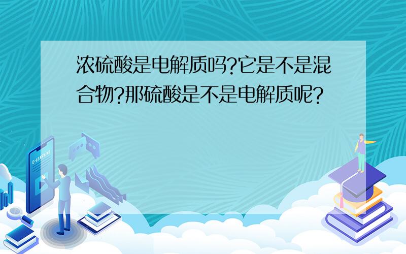 浓硫酸是电解质吗?它是不是混合物?那硫酸是不是电解质呢?