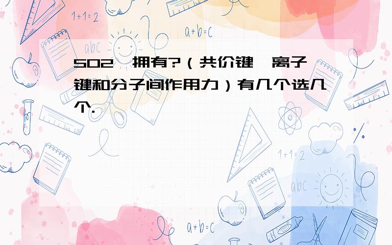 SO2,拥有?（共价键、离子键和分子间作用力）有几个选几个.