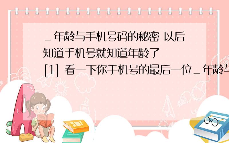 _年龄与手机号码的秘密 以后知道手机号就知道年龄了 　　[1] 看一下你手机号的最后一位_年龄与手机号码的秘密 以后知道手机号就知道年龄了 　　[1] 看一下你手机号的最后一位； [2] 把这