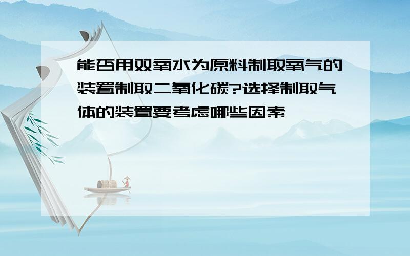 能否用双氧水为原料制取氧气的装置制取二氧化碳?选择制取气体的装置要考虑哪些因素