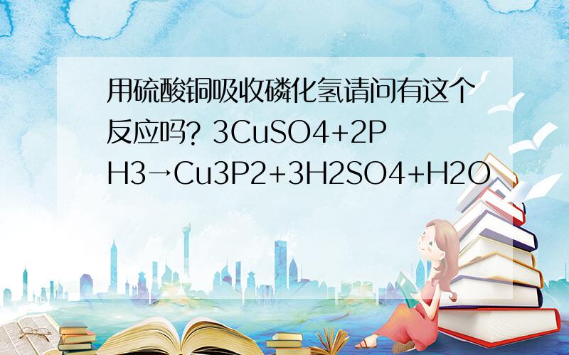 用硫酸铜吸收磷化氢请问有这个反应吗? 3CuSO4+2PH3→Cu3P2+3H2SO4+H2O