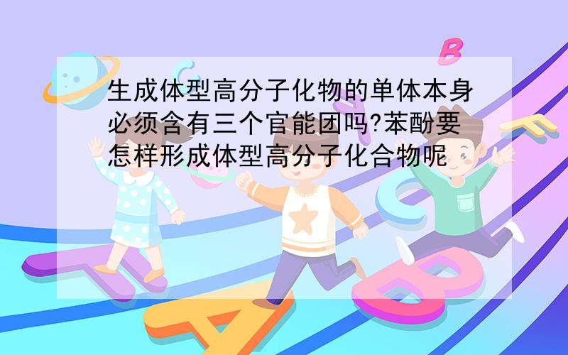 生成体型高分子化物的单体本身必须含有三个官能团吗?苯酚要怎样形成体型高分子化合物呢