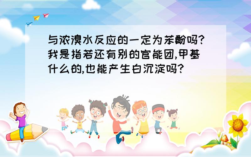 与浓溴水反应的一定为苯酚吗?我是指若还有别的官能团,甲基什么的,也能产生白沉淀吗?