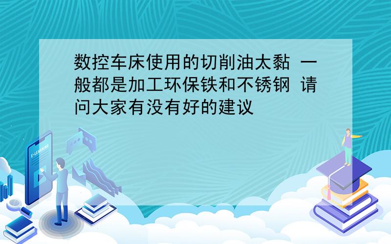 数控车床使用的切削油太黏 一般都是加工环保铁和不锈钢 请问大家有没有好的建议