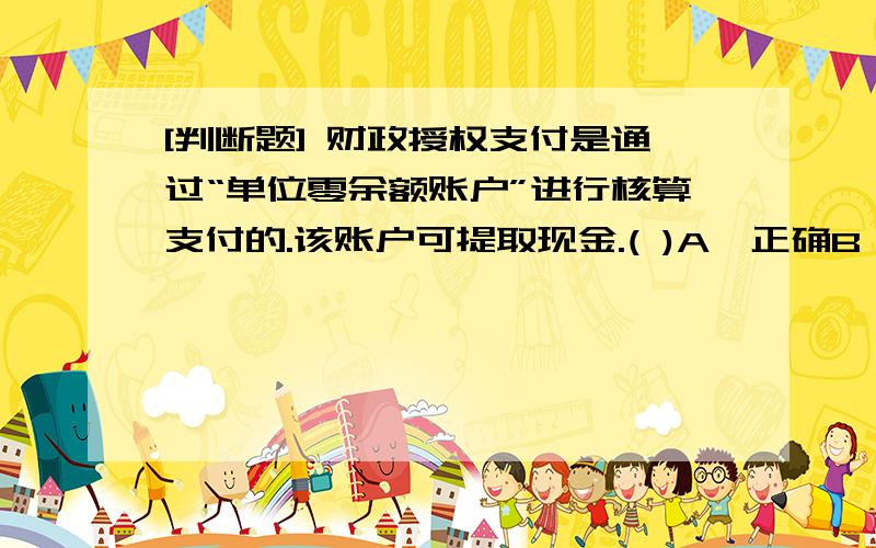 [判断题] 财政授权支付是通过“单位零余额账户”进行核算支付的.该账户可提取现金.( )A、正确B、错误