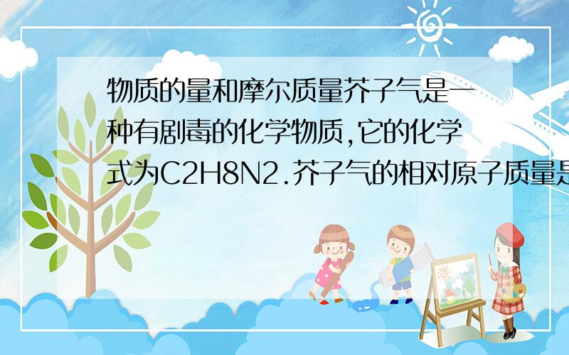 物质的量和摩尔质量芥子气是一种有剧毒的化学物质,它的化学式为C2H8N2.芥子气的相对原子质量是____________,其摩尔质量为___________.53g芥子气约含_______________个氯原子,这些氯原子的质量为______