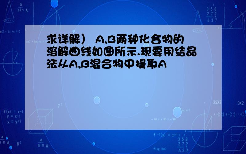 求详解） A,B两种化合物的溶解曲线如图所示.现要用结晶法从A,B混合物中提取A