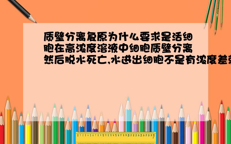 质壁分离复原为什么要求是活细胞在高浓度溶液中细胞质壁分离然后脱水死亡,水进出细胞不是有浓度差就可以吗?为什么这时候不能复原