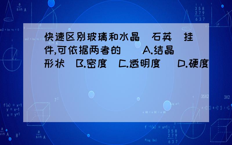 快速区别玻璃和水晶（石英）挂件,可依据两者的（）A.结晶形状  B.密度  C.透明度   D.硬度