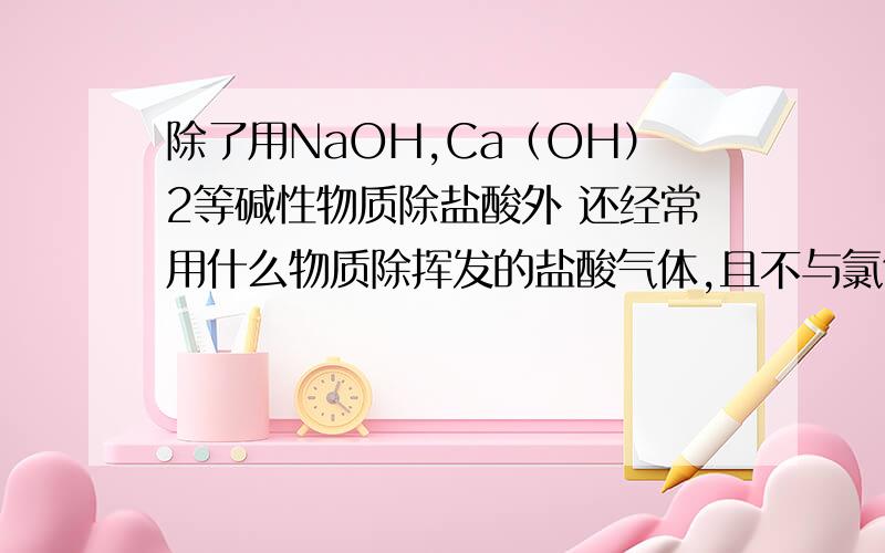 除了用NaOH,Ca（OH）2等碱性物质除盐酸外 还经常用什么物质除挥发的盐酸气体,且不与氯气反应.