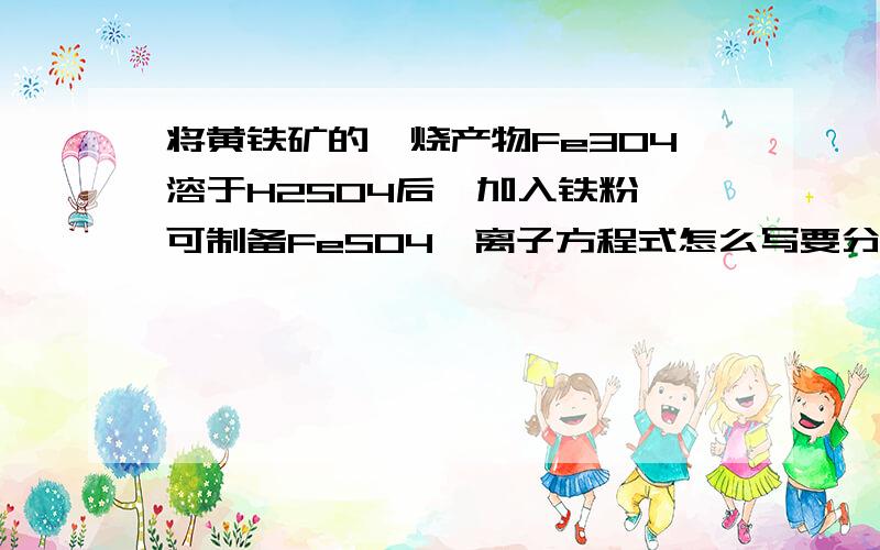 将黄铁矿的煅烧产物Fe3O4溶于H2SO4后,加入铁粉,可制备FeSO4,离子方程式怎么写要分两步的