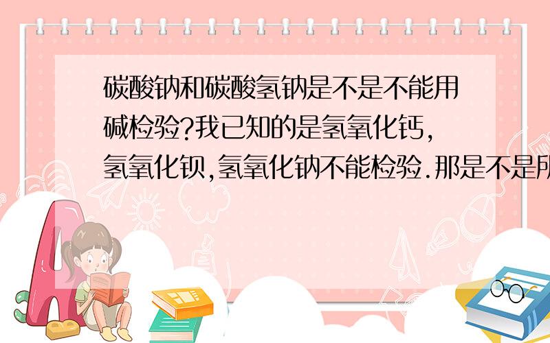 碳酸钠和碳酸氢钠是不是不能用碱检验?我已知的是氢氧化钙,氢氧化钡,氢氧化钠不能检验.那是不是所有的碱都不能用来检验这两种物质?