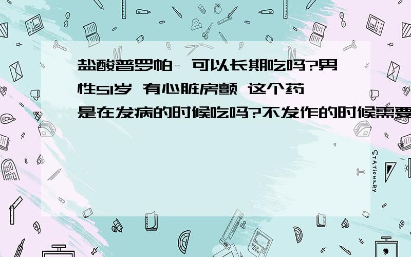 盐酸普罗帕酮可以长期吃吗?男性51岁 有心脏房颤 这个药是在发病的时候吃吗?不发作的时候需要吃吗?有没有别的什么药是可以长期吃的?