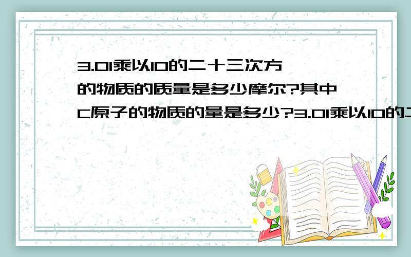 3.01乘以10的二十三次方的物质的质量是多少摩尔?其中C原子的物质的量是多少?3.01乘以10的二十三次方个CO2的物质的量是多少摩尔？其中碳原子的物质的量是多少？