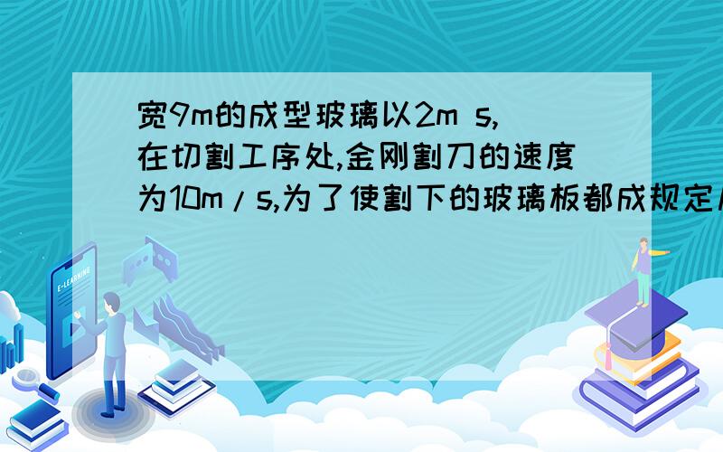 宽9m的成型玻璃以2m s,在切割工序处,金刚割刀的速度为10m/s,为了使割下的玻璃板都成规定尺寸的矩形,则：1.金刚割刀的轨道应如何控制?2.切割一次的时间多长?3.所生产的玻璃板的规格是多少?1