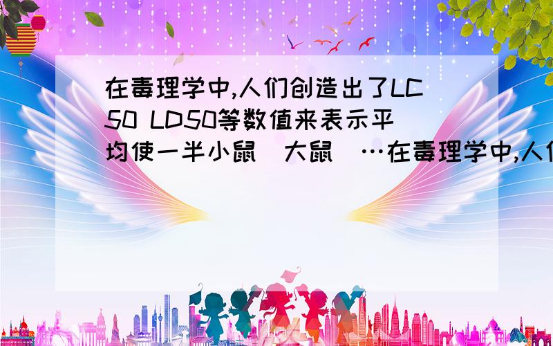 在毒理学中,人们创造出了LC50 LD50等数值来表示平均使一半小鼠（大鼠）…在毒理学中,人们创造出了LC50 LD50等数值来表示平均使一半小鼠（大鼠）……详见图片