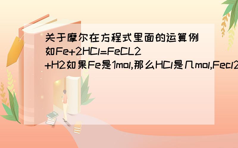 关于摩尔在方程式里面的运算例如Fe+2HCl=FeCL2+H2如果Fe是1mol,那么HCl是几mol,Fecl2呢~H2呢~怎么算出来的啊~