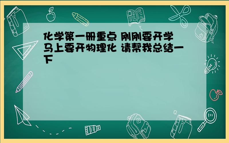 化学第一册重点 刚刚要开学 马上要开物理化 请帮我总结一下