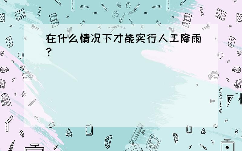 在什么情况下才能实行人工降雨?